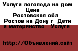 Услуги логопеда на дом. › Цена ­ 100 - Ростовская обл., Ростов-на-Дону г. Дети и материнство » Услуги   